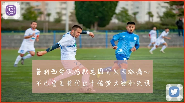 普利西奇深感歉意因罚失点球痛心不已誓言将付出十倍努力弥补失误