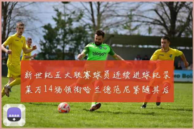 新世纪五大联赛球员连续进球纪录莱万14场领衔哈兰德范尼紧随其后