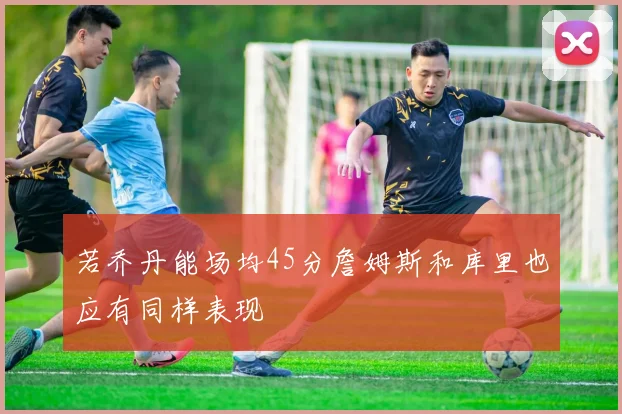 若乔丹能场均45分詹姆斯和库里也应有同样表现