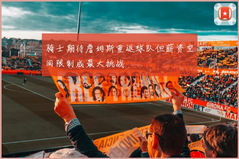 骑士期待詹姆斯重返球队但薪资空间限制成最大挑战
