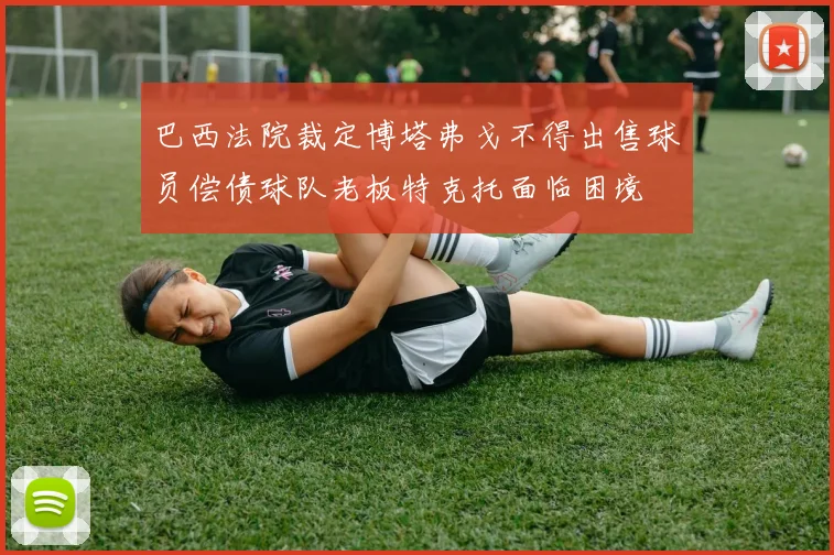 巴西法院裁定博塔弗戈不得出售球员偿债球队老板特克托面临困境