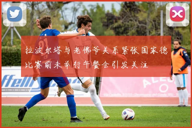 拉波尔塔与老佛爷关系紧张国家德比赛前未举行午餐会引发关注