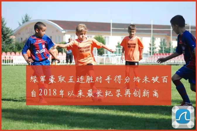 绿军豪取五连胜对手得分均未破百自2018年以来最长纪录再创新高
