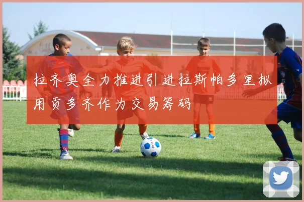 拉齐奥全力推进引进拉斯帕多里拟用贡多齐作为交易筹码