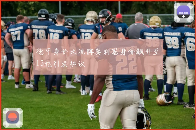 德甲身价大洗牌奥利塞身价飙升至13亿引发热议