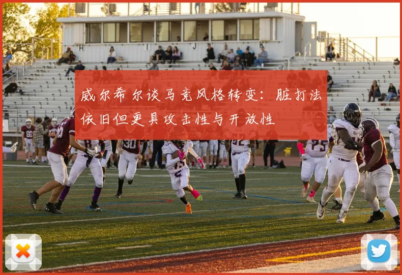 威尔希尔谈马竞风格转变：脏打法依旧但更具攻击性与开放性