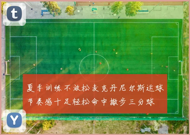夏季训练不放松麦克丹尼尔斯运球节奏感十足轻松命中撤步三分球