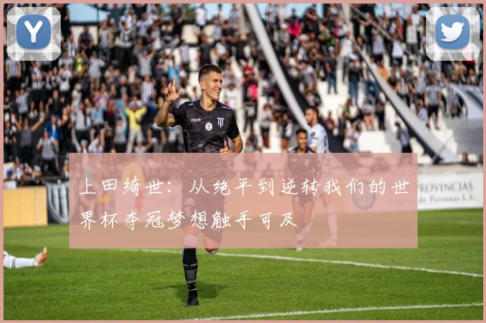 上田绮世：从绝平到逆转我们的世界杯夺冠梦想触手可及
