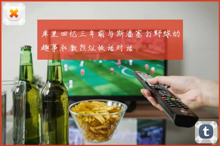 库里回忆三年前与斯潘塞打野球的趣事和激烈垃圾话对话