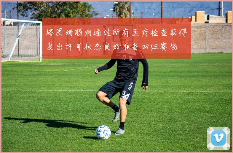 塔图姆顺利通过所有医疗检查获得复出许可状态良好准备回归赛场