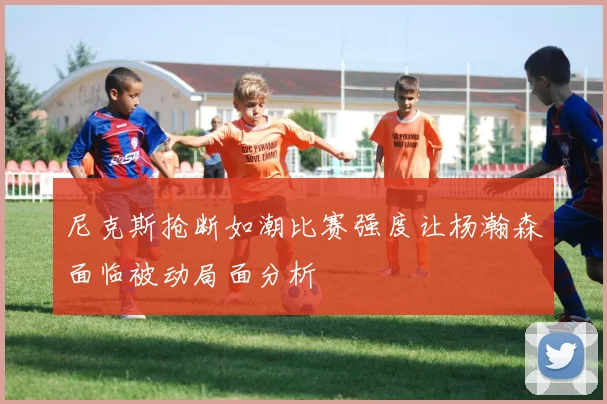 尼克斯抢断如潮比赛强度让杨瀚森面临被动局面分析