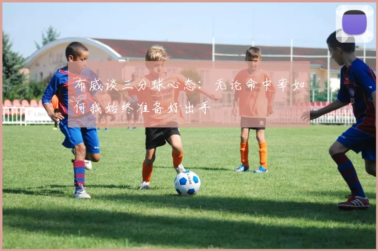 布威谈三分球心态：无论命中率如何我始终准备好出手