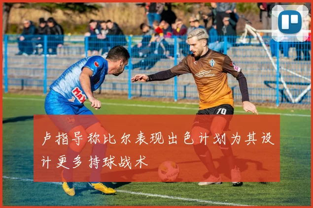 卢指导称比尔表现出色计划为其设计更多持球战术