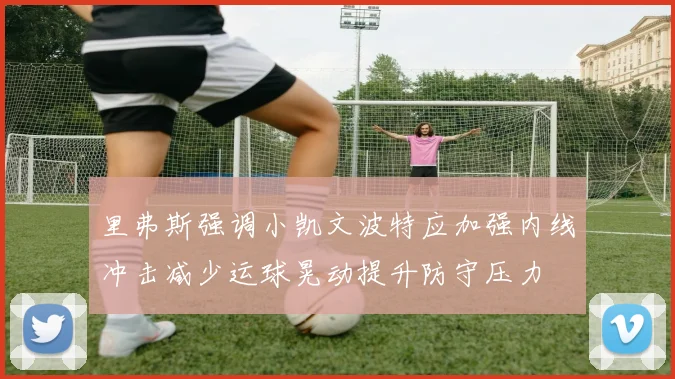 里弗斯强调小凯文波特应加强内线冲击减少运球晃动提升防守压力