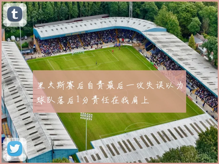 里夫斯赛后自责最后一攻失误以为球队落后1分责任在我肩上