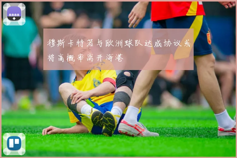 穆斯卡特若与欧洲球队达成协议或将高概率离开海港