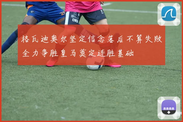 格瓦迪奥尔坚定信念落后不算失败全力争胜皇马奠定连胜基础