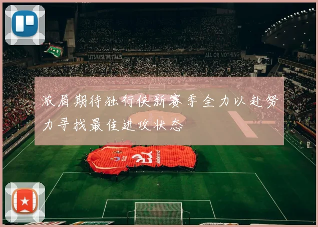 浓眉期待独行侠新赛季全力以赴努力寻找最佳进攻状态