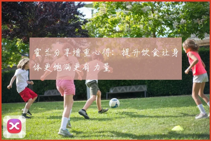霍兰分享增重心得：提升饮食让身体更饱满更有力量