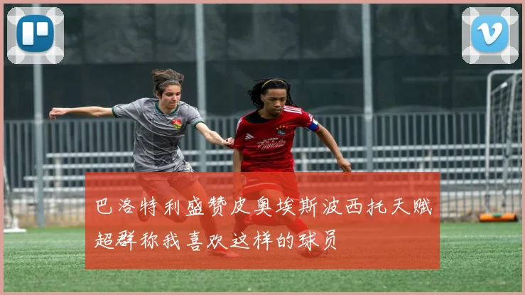 巴洛特利盛赞皮奥埃斯波西托天赋超群称我喜欢这样的球员
