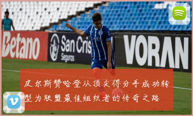 皮尔斯赞哈登从顶尖得分手成功转型为联盟最佳组织者的传奇之路