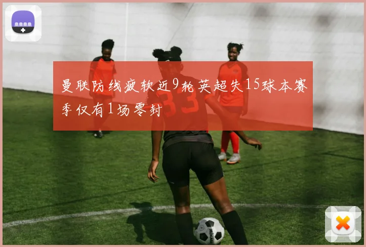 曼联防线疲软近9轮英超失15球本赛季仅有1场零封