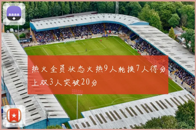 热火全员状态火热9人轮换7人得分上双3人突破20分