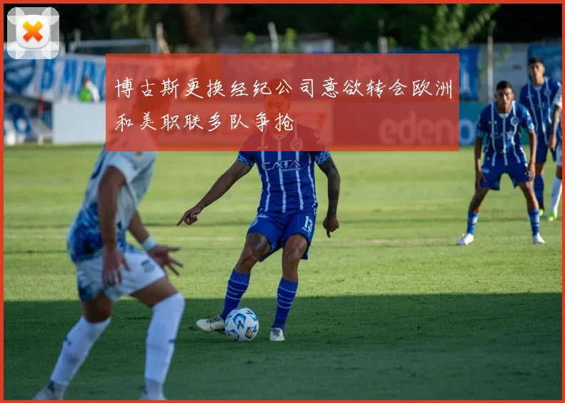 博古斯更换经纪公司意欲转会欧洲和美职联多队争抢