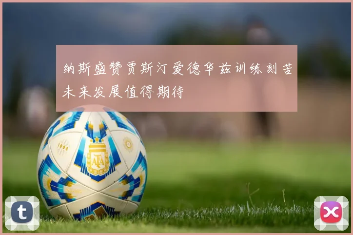 纳斯盛赞贾斯汀爱德华兹训练刻苦未来发展值得期待