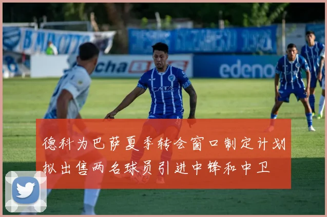德科为巴萨夏季转会窗口制定计划拟出售两名球员引进中锋和中卫