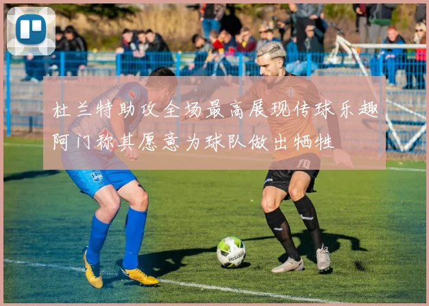 杜兰特助攻全场最高展现传球乐趣阿门称其愿意为球队做出牺牲