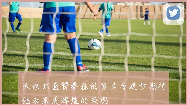 米切尔盛赞泰森的努力与进步期待他未来更辉煌的表现