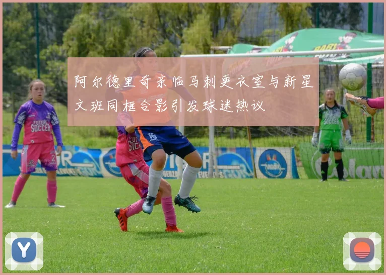 阿尔德里奇亲临马刺更衣室与新星文班同框合影引发球迷热议