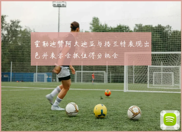 霍勒迪赞阿夫迪亚与格兰特表现出色并表示会抓住得分机会