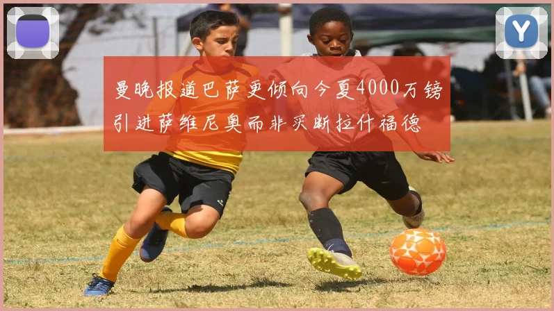 曼晚报道巴萨更倾向今夏4000万镑引进萨维尼奥而非买断拉什福德