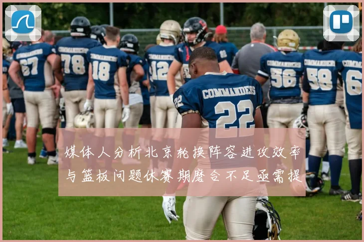 媒体人分析北京轮换阵容进攻效率与篮板问题休赛期磨合不足亟需提升