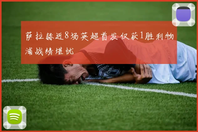 萨拉赫近8场英超首发仅获1胜利物浦战绩堪忧