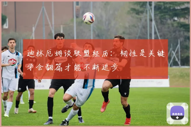 迪林厄姆谈联盟经历：韧性是关键学会翻篇才能不断进步