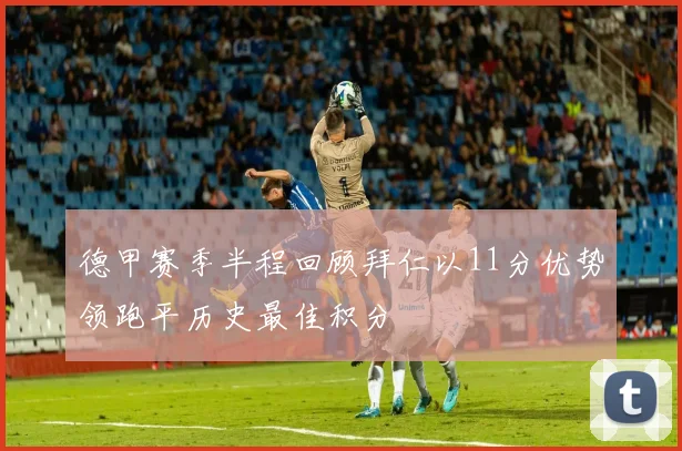 德甲赛季半程回顾拜仁以11分优势领跑平历史最佳积分
