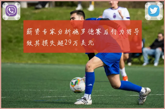 薪资专家分析施罗德赛后行为将导致其损失超29万美元