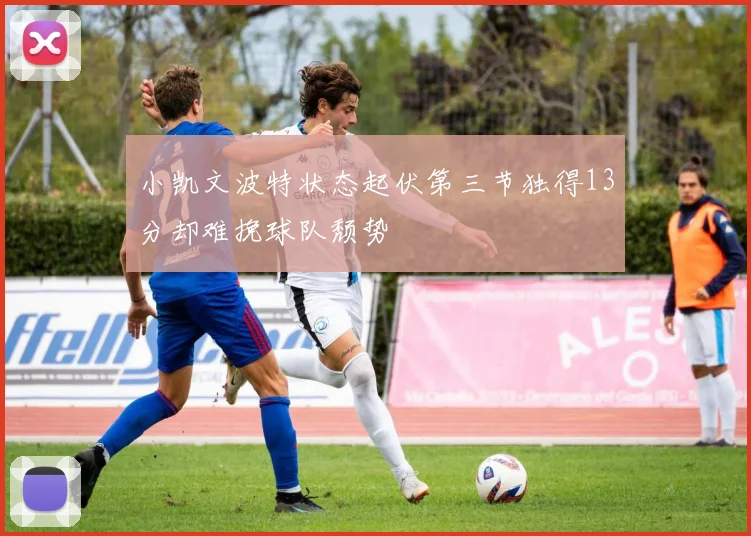小凯文波特状态起伏第三节独得13分却难挽球队颓势