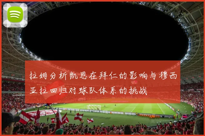 拉姆分析凯恩在拜仁的影响与穆西亚拉回归对球队体系的挑战