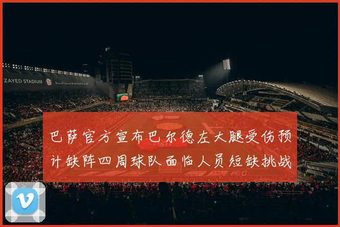 巴萨官方宣布巴尔德左大腿受伤预计缺阵四周球队面临人员短缺挑战