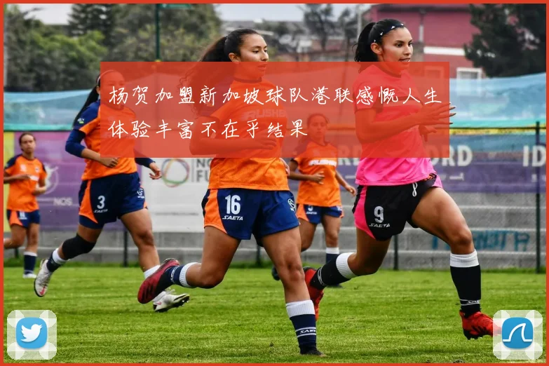 杨贺加盟新加坡球队港联感慨人生体验丰富不在乎结果