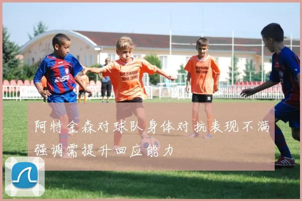 阿特金森对球队身体对抗表现不满强调需提升回应能力