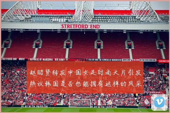赵昭贤转发中国女足时尚大片引发热议韩国是否也能拥有这样的风采