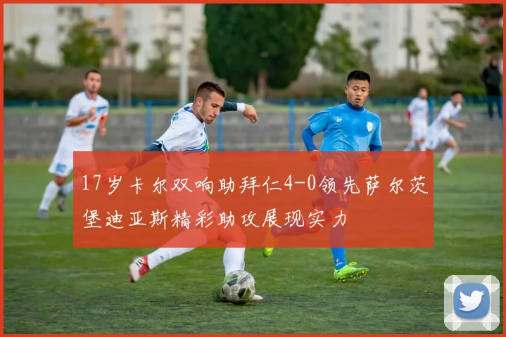 17岁卡尔双响助拜仁4-0领先萨尔茨堡迪亚斯精彩助攻展现实力