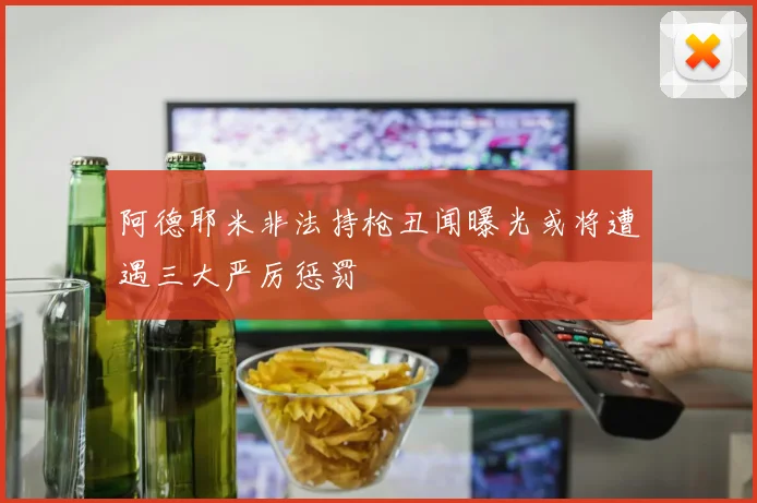 阿德耶米非法持枪丑闻曝光或将遭遇三大严厉惩罚